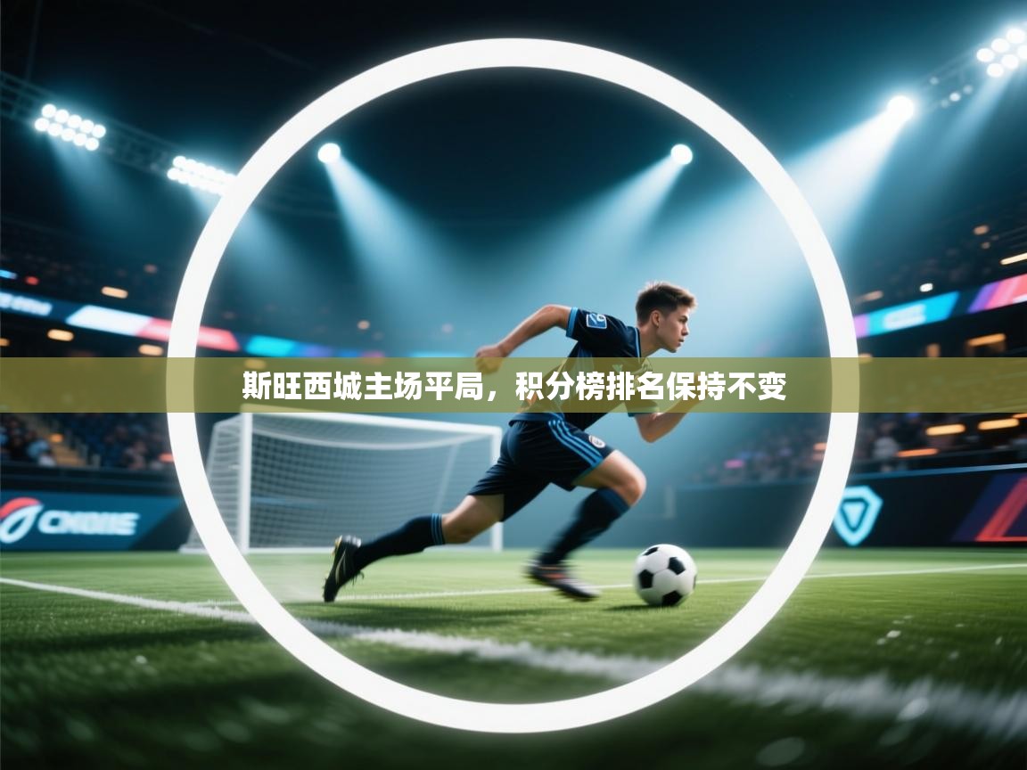 开云kaiyun体育app入口登录官网-斯旺西城主场平局,积分榜排名保持不变  第1张