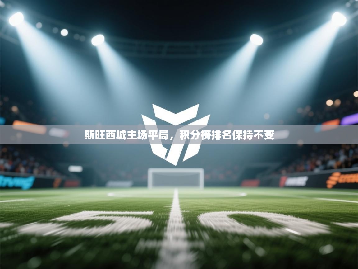开云kaiyun体育app入口登录官网-斯旺西城主场平局,积分榜排名保持不变  第2张