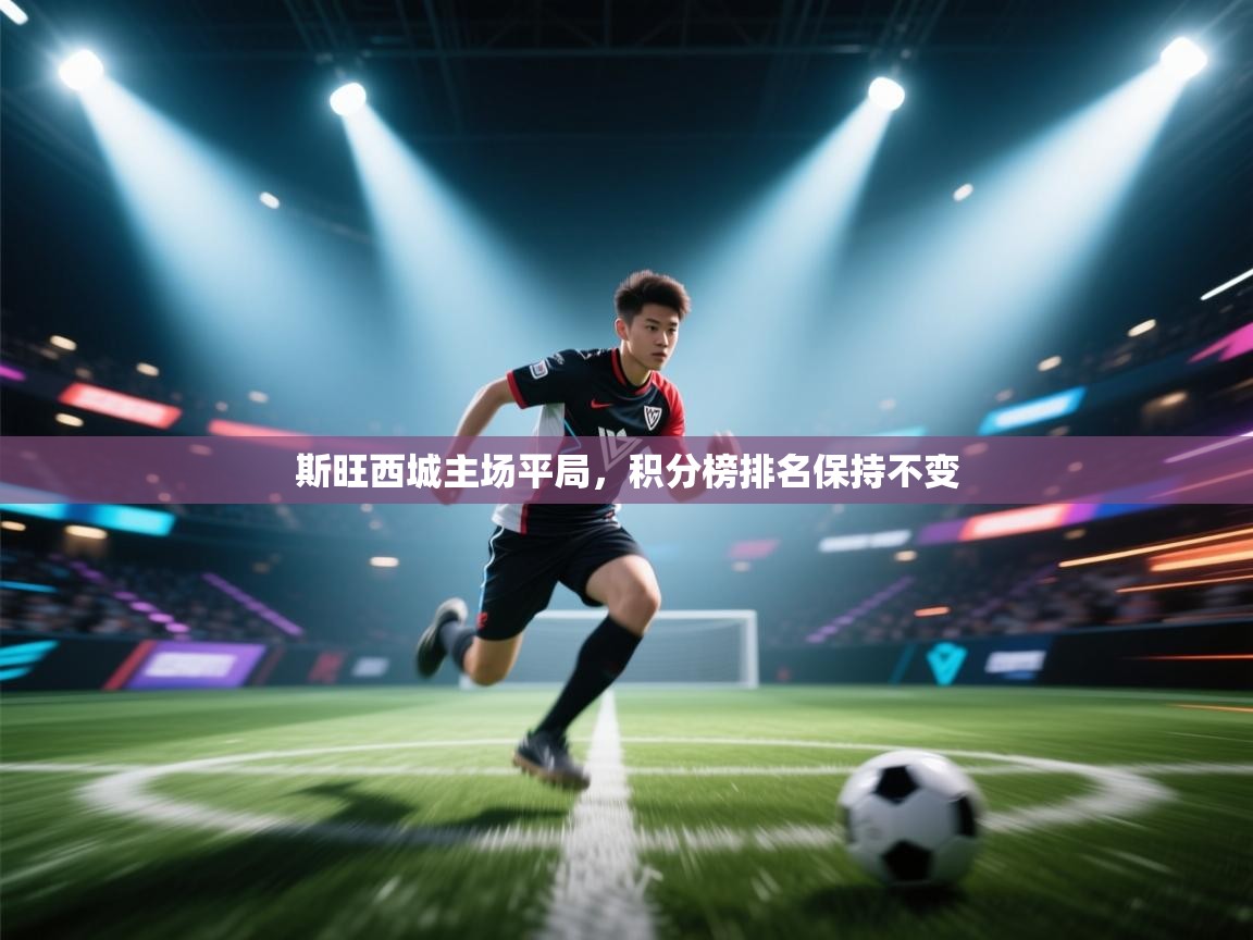 开云kaiyun体育app入口登录官网-斯旺西城主场平局,积分榜排名保持不变  第3张