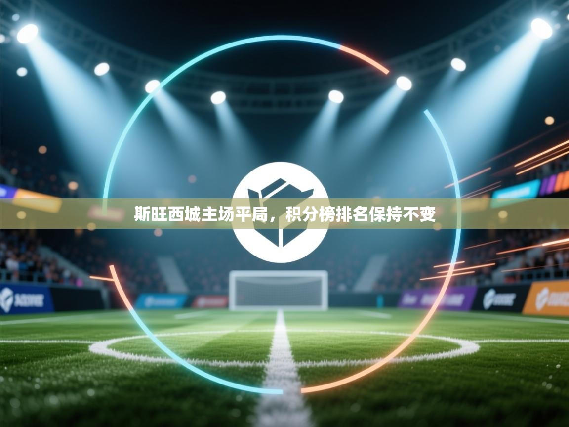 开云kaiyun体育app入口登录官网-斯旺西城主场平局,积分榜排名保持不变  第4张