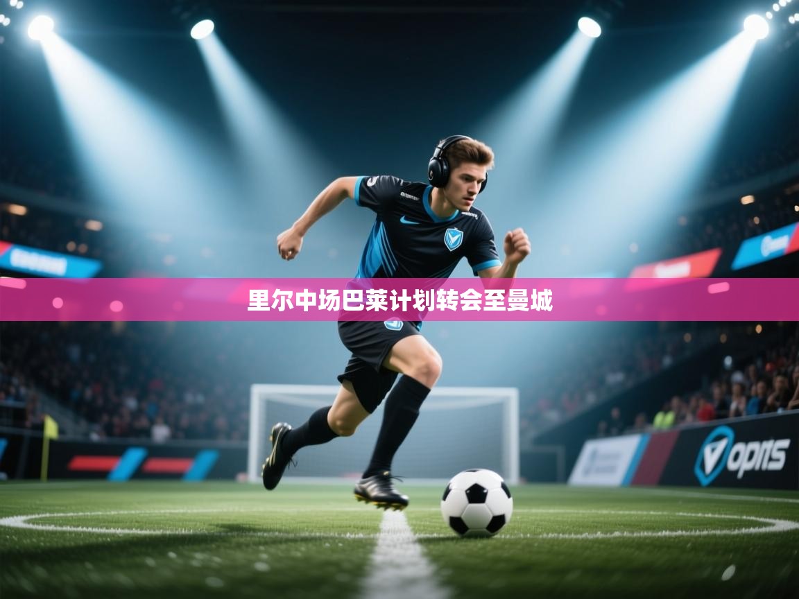 云开体育官网入口登录网页-里尔中场巴莱计划转会至曼城 第3张