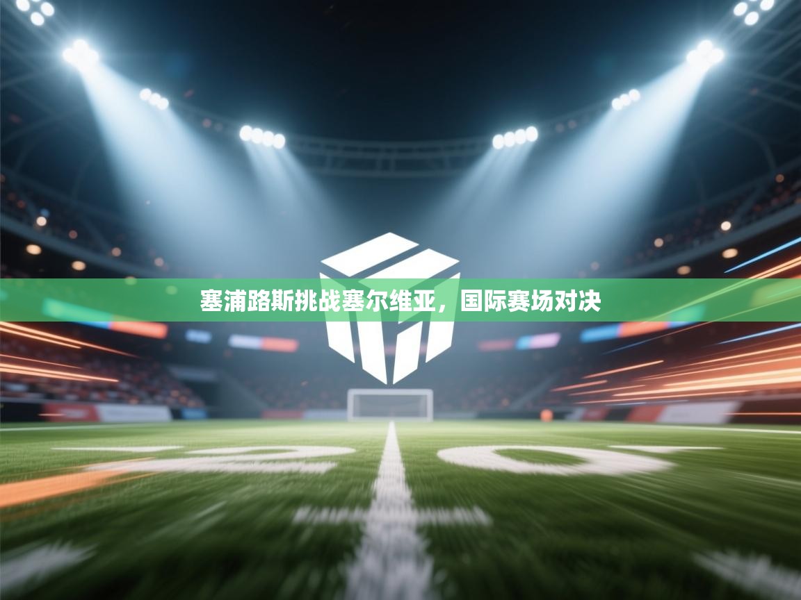 开云·体育app中国官方网站-塞浦路斯挑战塞尔维亚,国际赛场对决 第1张