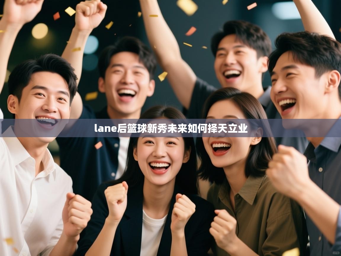 开云体育app网页版入口-lane后篮球新秀未来如何择天立业 第2张