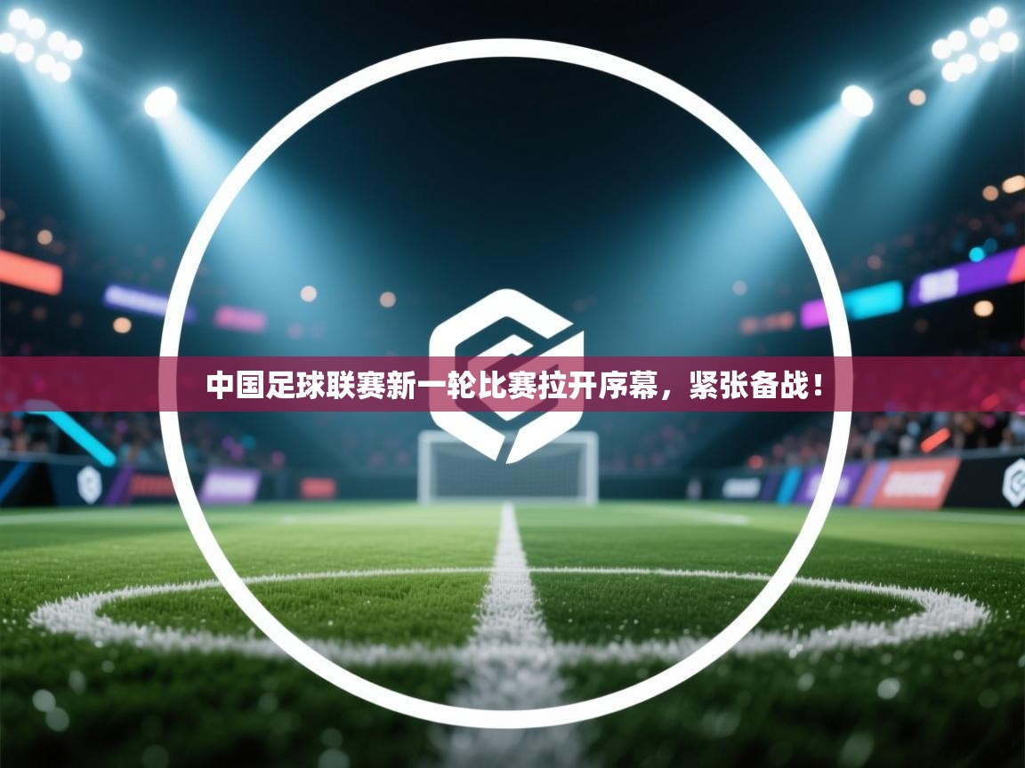 云开体育app网页版登录入口-中国足球联赛新一轮比赛拉开序幕,紧张备战! 第3张