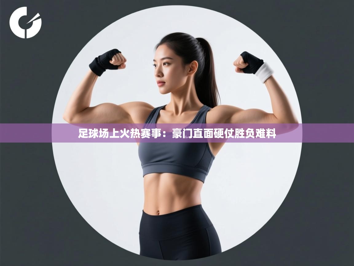 开云体育无法登录解决方案-足球场上火热赛事：豪门直面硬仗胜负难料  第4张