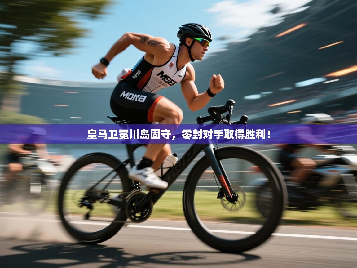 开云体育在线入口-皇马卫冕川岛固守，零封对手取得胜利！  第3张