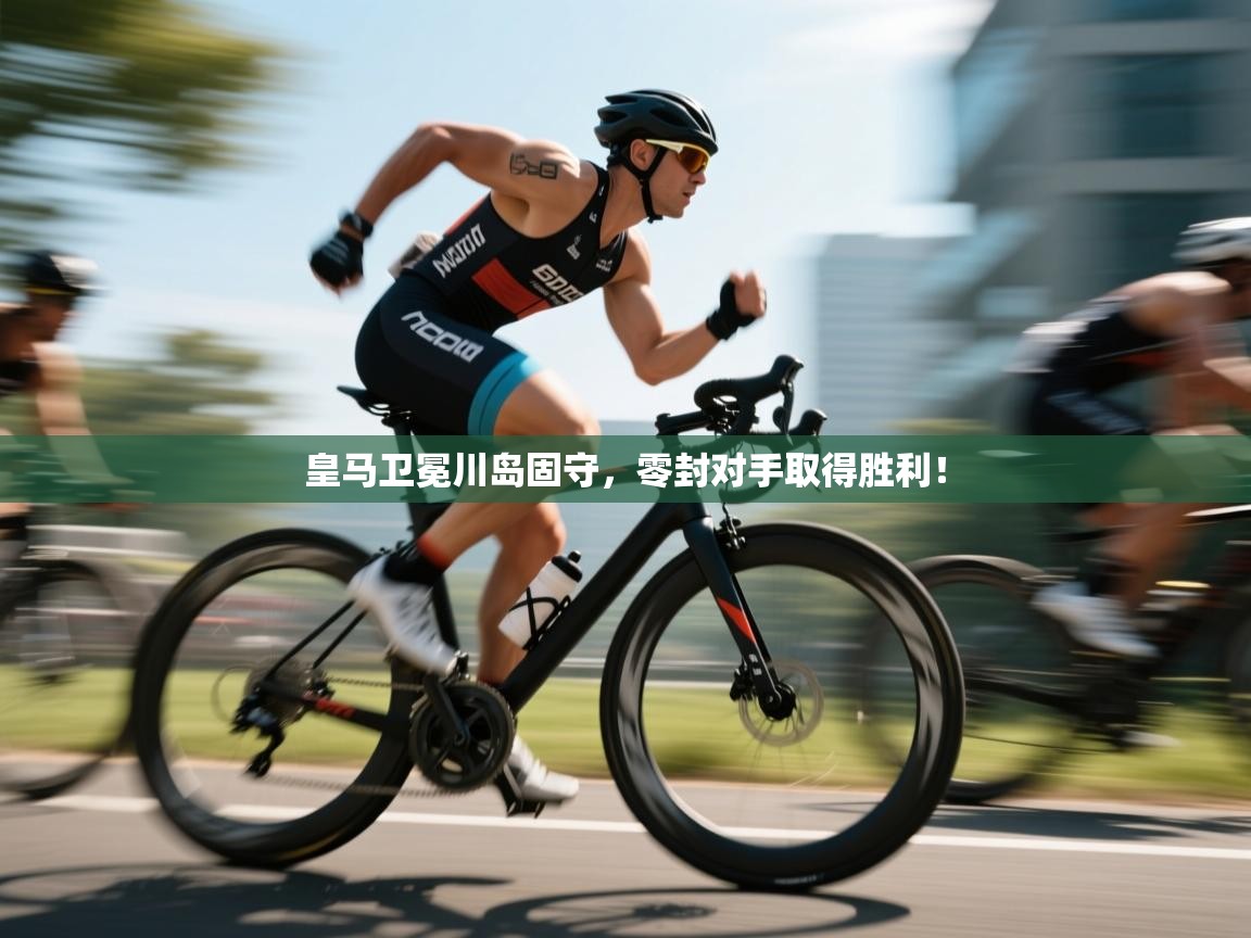 开云体育在线入口-皇马卫冕川岛固守，零封对手取得胜利！  第4张