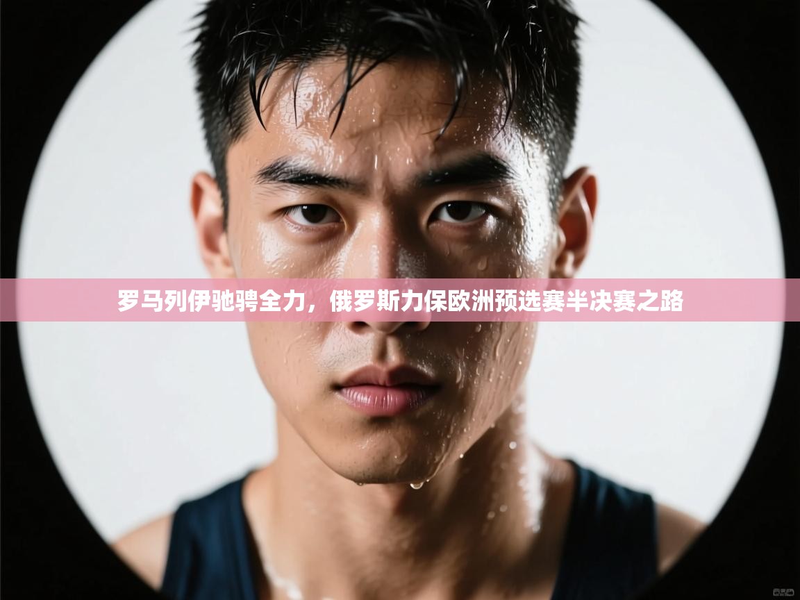 云开体育官网入口-罗马列伊驰骋全力，俄罗斯力保欧洲预选赛半决赛之路