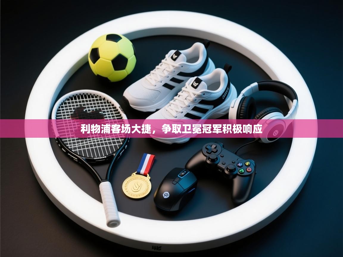 开云体育极速下载镜像-利物浦客场大捷,争取卫冕冠军积极响应 第1张