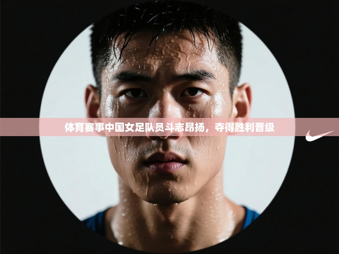 开云注册-体育赛事中国女足队员斗志昂扬，夺得胜利晋级  第1张