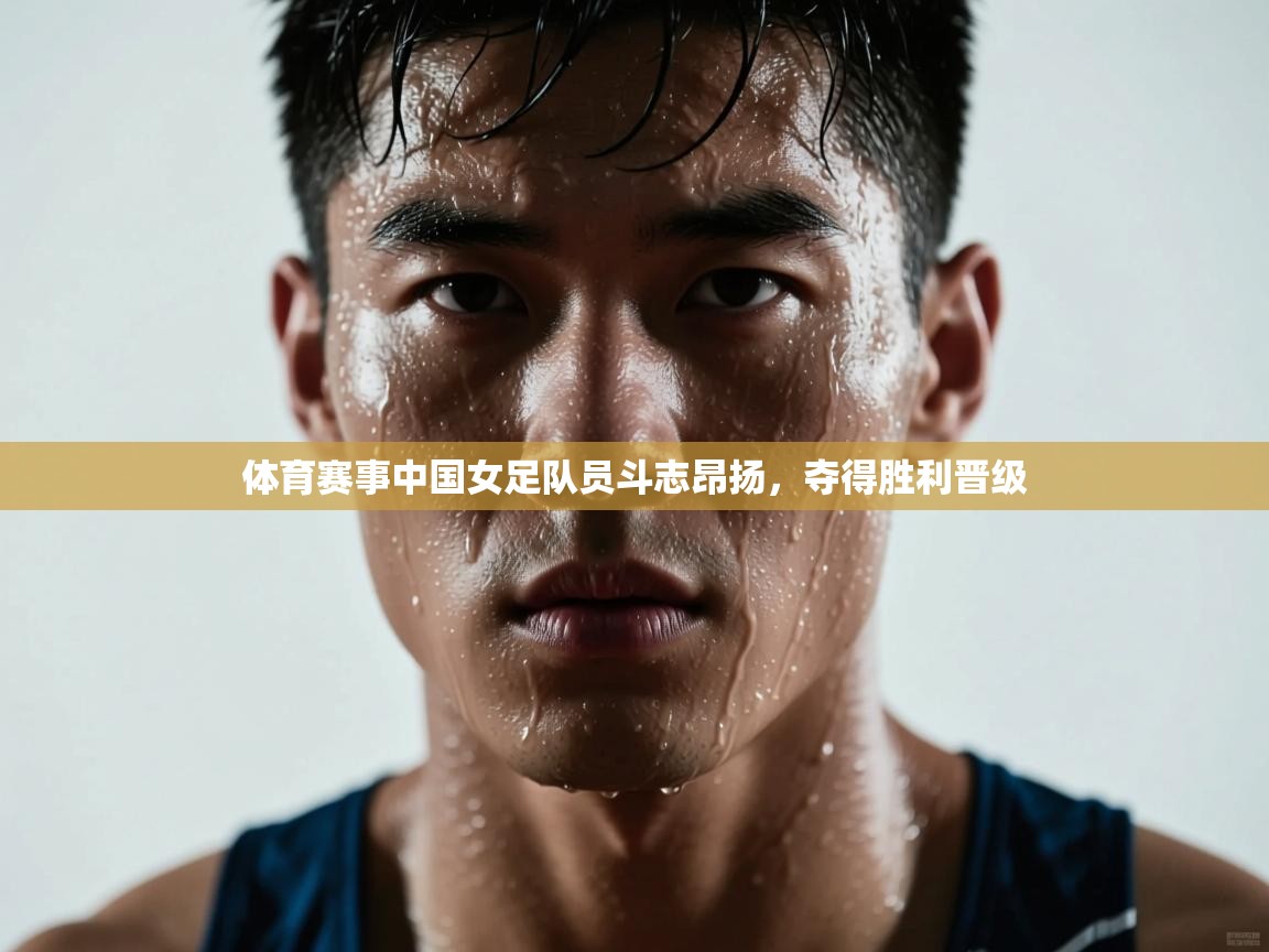 开云注册-体育赛事中国女足队员斗志昂扬，夺得胜利晋级  第2张