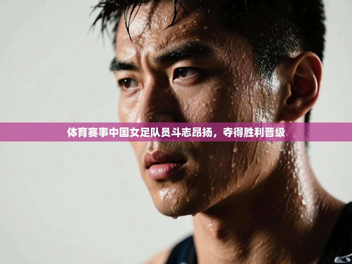 开云注册-体育赛事中国女足队员斗志昂扬，夺得胜利晋级  第4张