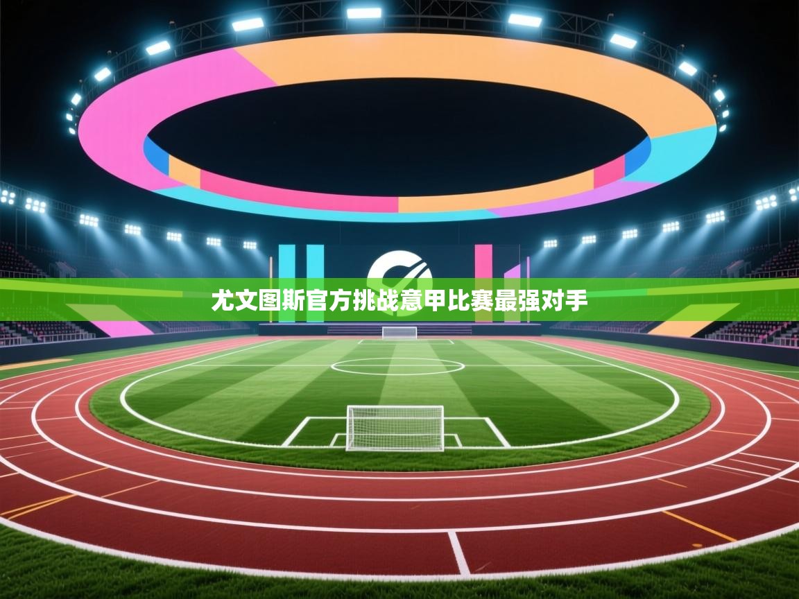 开云官网-尤文图斯官方挑战意甲比赛最强对手 第1张