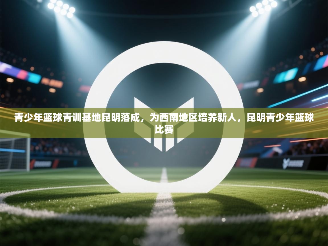 开云体育入口邀请码-青少年篮球青训基地昆明落成,为西南地区培养新人,昆明青少年篮球比赛 第1张