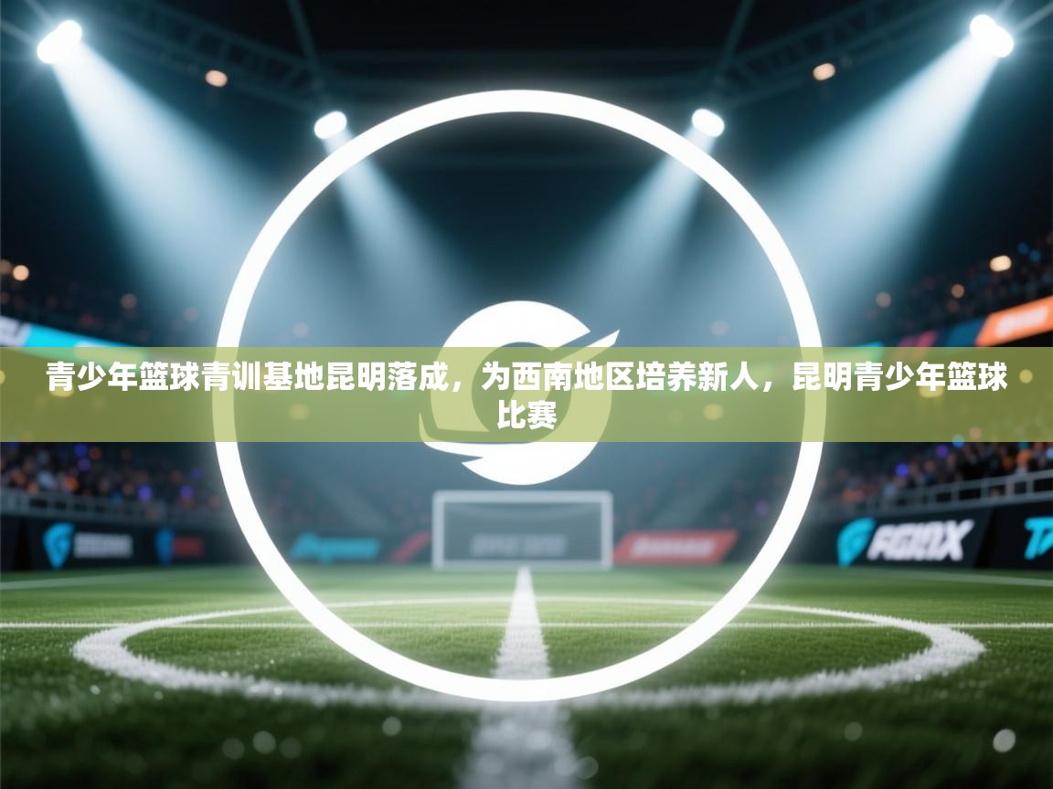 开云体育入口邀请码-青少年篮球青训基地昆明落成,为西南地区培养新人,昆明青少年篮球比赛 第2张